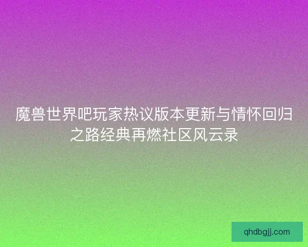 魔兽世界吧玩家热议版本更新与情怀回归之路经典再燃社区风云录
