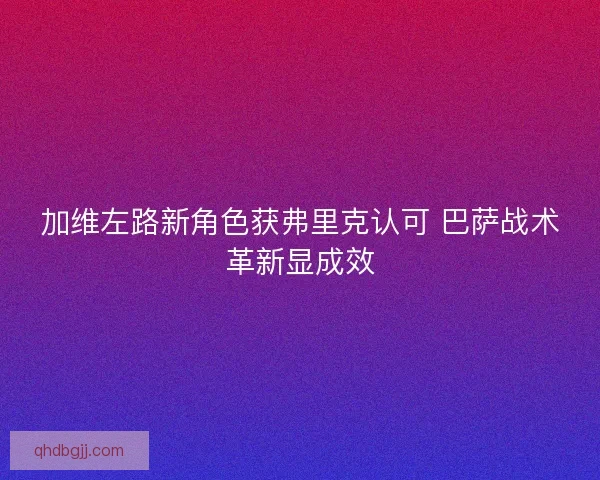 加维左路新角色获弗里克认可 巴萨战术革新显成效