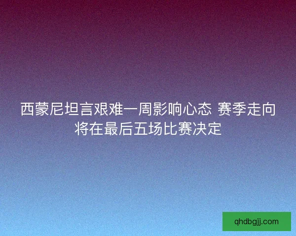 西蒙尼坦言艰难一周影响心态 赛季走向将在最后五场比赛决定