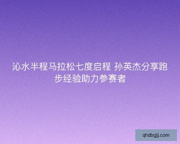 沁水半程马拉松七度启程 孙英杰分享跑步经验助力参赛者