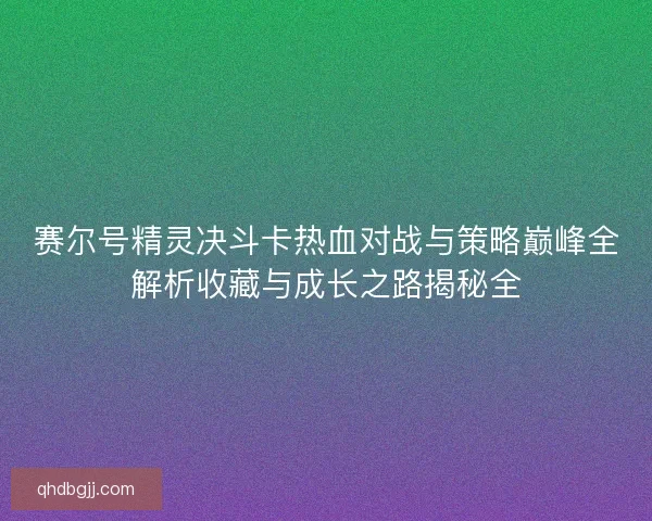 赛尔号精灵决斗卡热血对战与策略巅峰全解析收藏与成长之路揭秘全