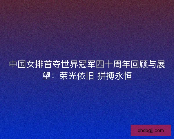 中国女排首夺世界冠军四十周年回顾与展望：荣光依旧 拼搏永恒