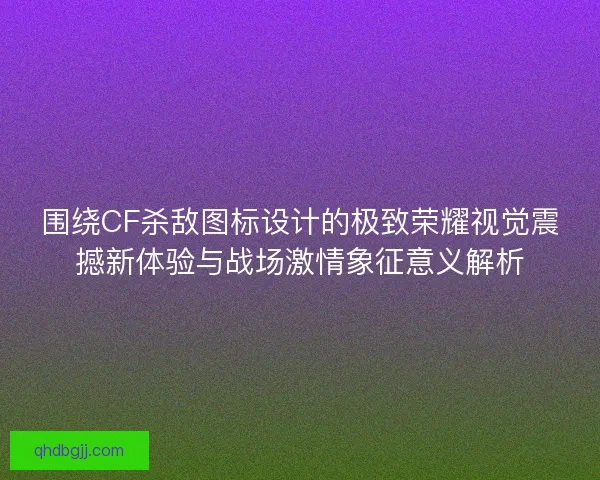 围绕CF杀敌图标设计的极致荣耀视觉震撼新体验与战场激情象征意义解析
