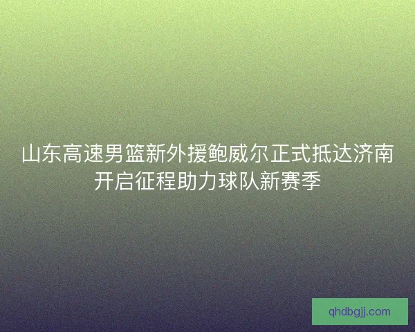 山东高速男篮新外援鲍威尔正式抵达济南开启征程助力球队新赛季