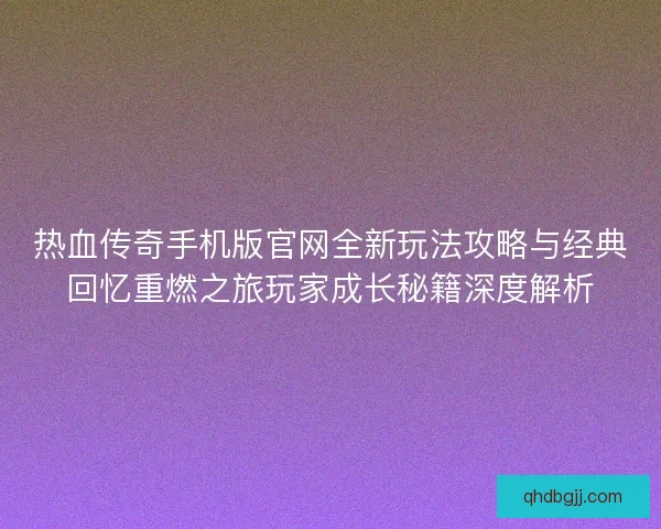 热血传奇手机版官网全新玩法攻略与经典回忆重燃之旅玩家成长秘籍深度解析