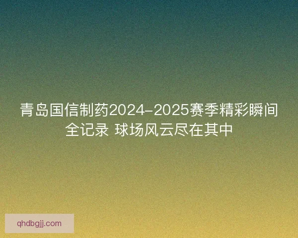 青岛国信制药2024-2025赛季精彩瞬间全记录 球场风云尽在其中